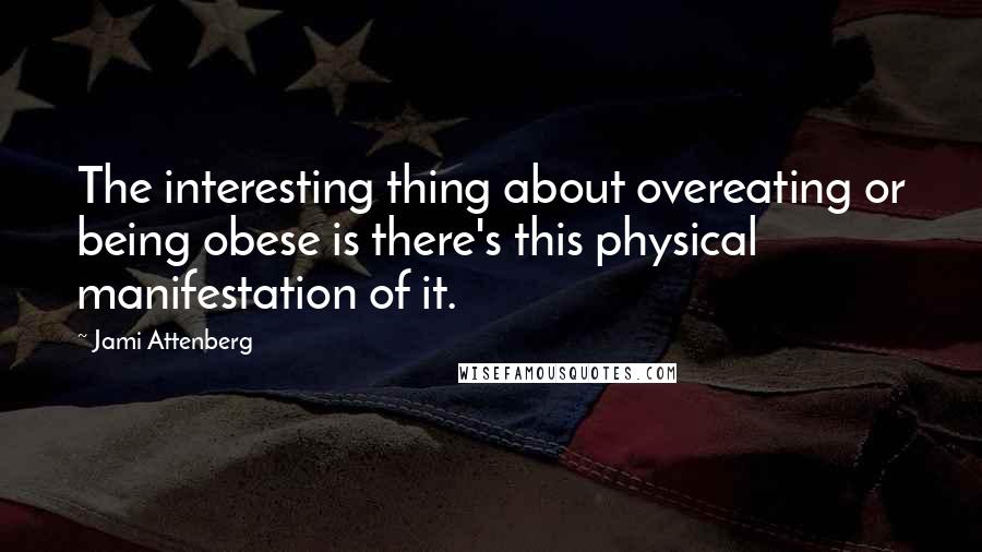 Jami Attenberg Quotes: The interesting thing about overeating or being obese is there's this physical manifestation of it.