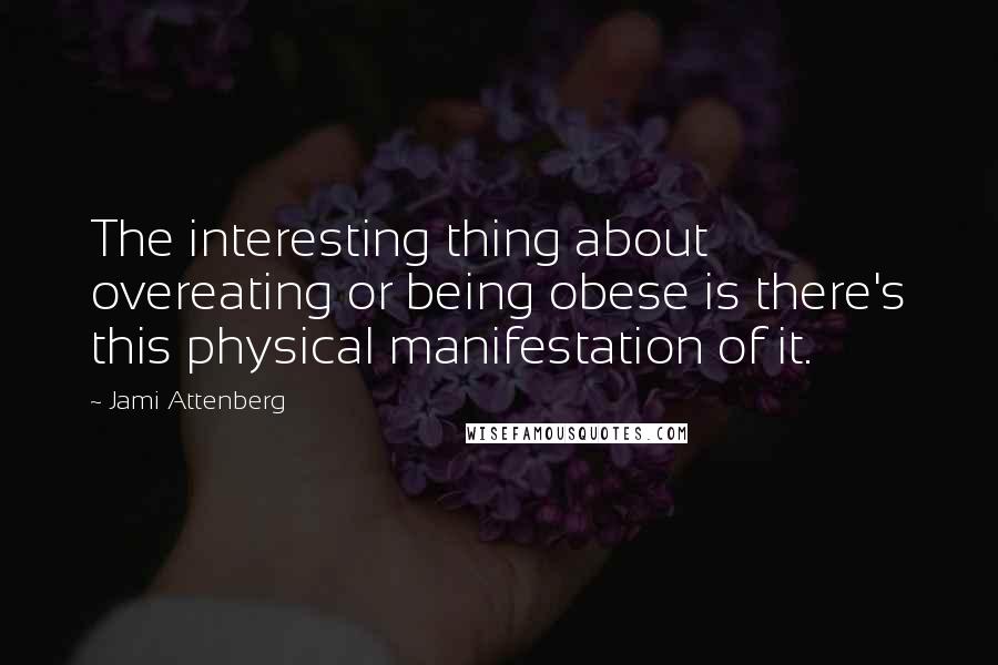 Jami Attenberg Quotes: The interesting thing about overeating or being obese is there's this physical manifestation of it.
