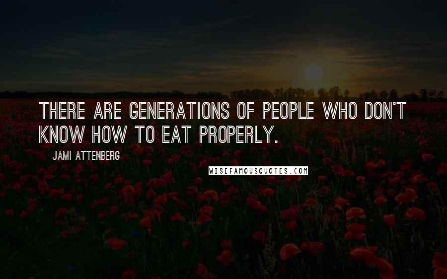 Jami Attenberg Quotes: There are generations of people who don't know how to eat properly.
