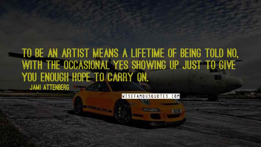 Jami Attenberg Quotes: To be an artist means a lifetime of being told no, with the occasional yes showing up just to give you enough hope to carry on.