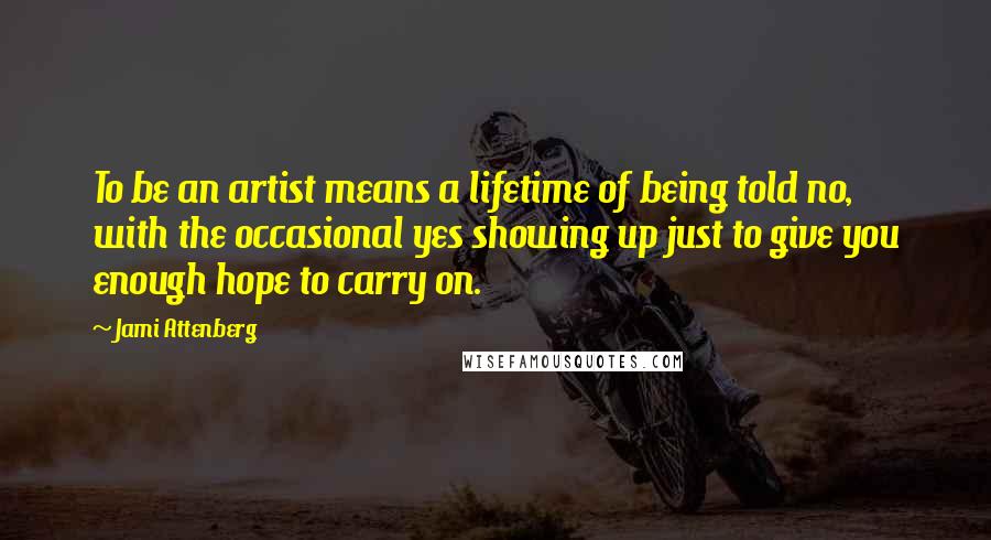 Jami Attenberg Quotes: To be an artist means a lifetime of being told no, with the occasional yes showing up just to give you enough hope to carry on.