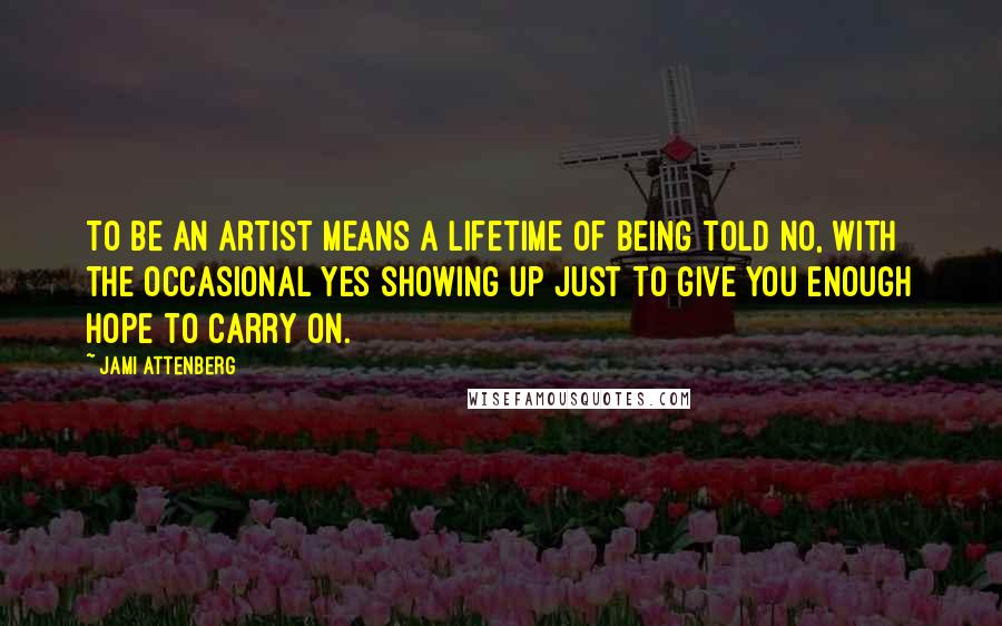 Jami Attenberg Quotes: To be an artist means a lifetime of being told no, with the occasional yes showing up just to give you enough hope to carry on.