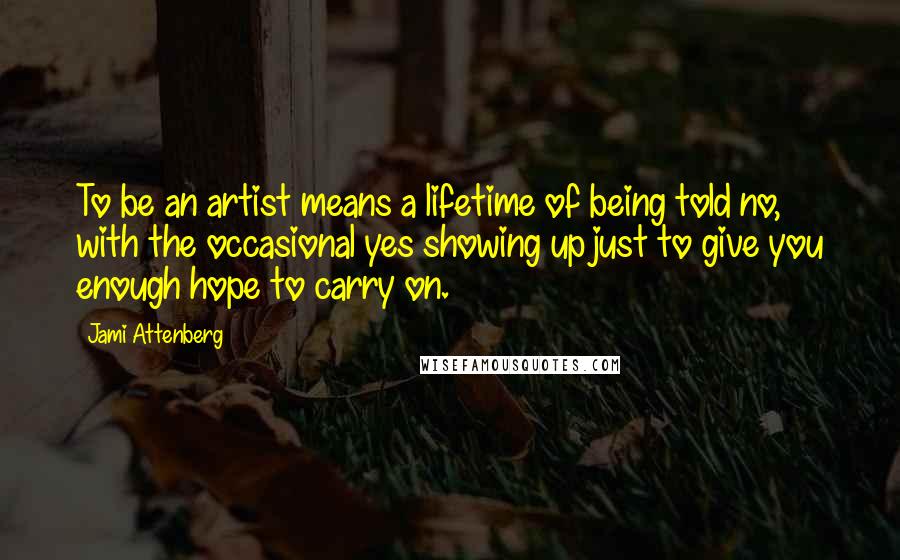 Jami Attenberg Quotes: To be an artist means a lifetime of being told no, with the occasional yes showing up just to give you enough hope to carry on.