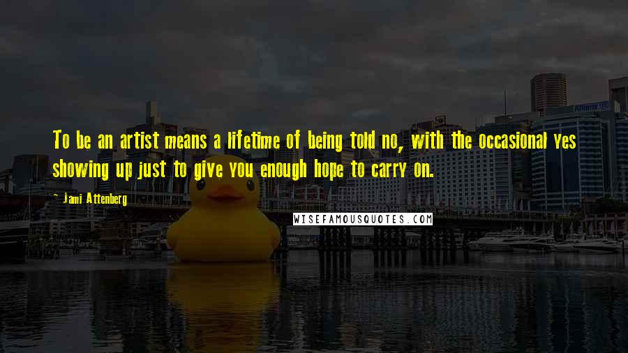 Jami Attenberg Quotes: To be an artist means a lifetime of being told no, with the occasional yes showing up just to give you enough hope to carry on.