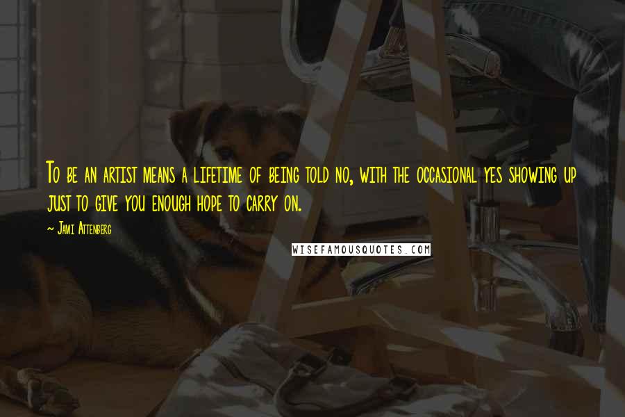 Jami Attenberg Quotes: To be an artist means a lifetime of being told no, with the occasional yes showing up just to give you enough hope to carry on.