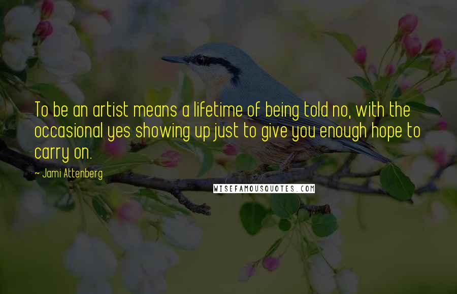 Jami Attenberg Quotes: To be an artist means a lifetime of being told no, with the occasional yes showing up just to give you enough hope to carry on.