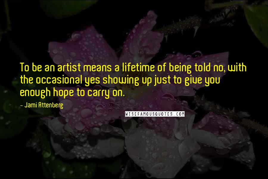 Jami Attenberg Quotes: To be an artist means a lifetime of being told no, with the occasional yes showing up just to give you enough hope to carry on.