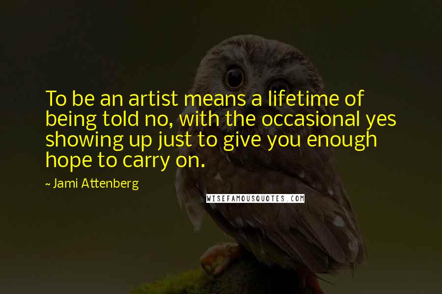 Jami Attenberg Quotes: To be an artist means a lifetime of being told no, with the occasional yes showing up just to give you enough hope to carry on.