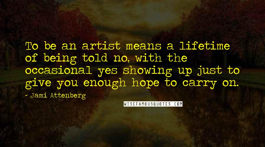 Jami Attenberg Quotes: To be an artist means a lifetime of being told no, with the occasional yes showing up just to give you enough hope to carry on.