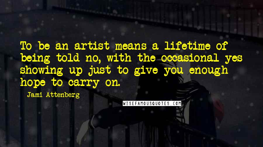 Jami Attenberg Quotes: To be an artist means a lifetime of being told no, with the occasional yes showing up just to give you enough hope to carry on.