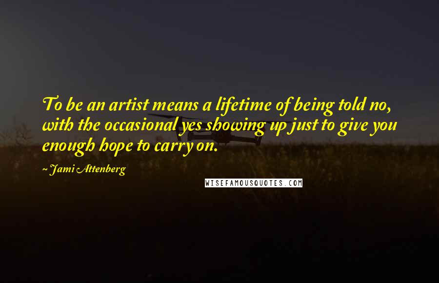 Jami Attenberg Quotes: To be an artist means a lifetime of being told no, with the occasional yes showing up just to give you enough hope to carry on.