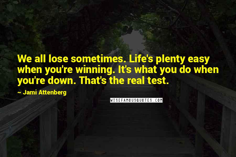 Jami Attenberg Quotes: We all lose sometimes. Life's plenty easy when you're winning. It's what you do when you're down. That's the real test.