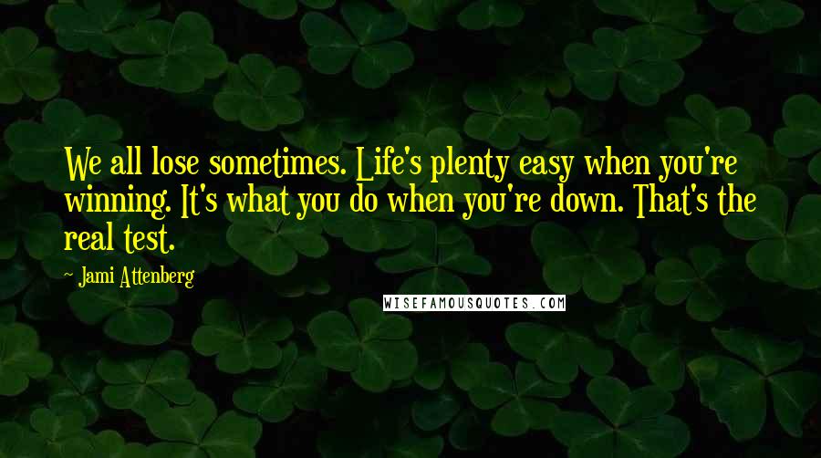 Jami Attenberg Quotes: We all lose sometimes. Life's plenty easy when you're winning. It's what you do when you're down. That's the real test.