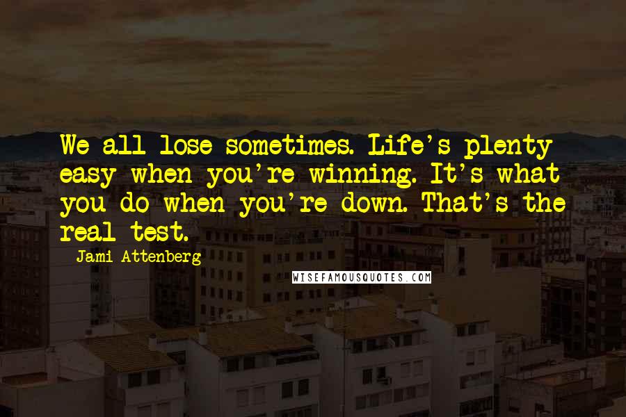 Jami Attenberg Quotes: We all lose sometimes. Life's plenty easy when you're winning. It's what you do when you're down. That's the real test.