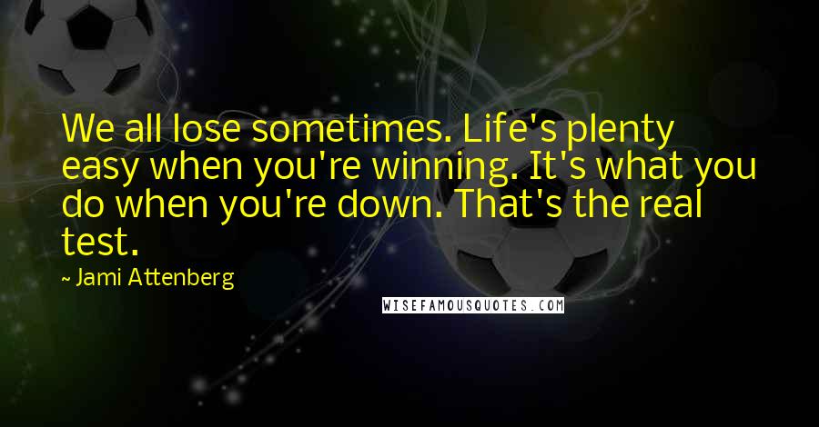 Jami Attenberg Quotes: We all lose sometimes. Life's plenty easy when you're winning. It's what you do when you're down. That's the real test.