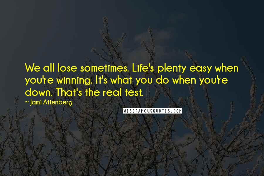 Jami Attenberg Quotes: We all lose sometimes. Life's plenty easy when you're winning. It's what you do when you're down. That's the real test.