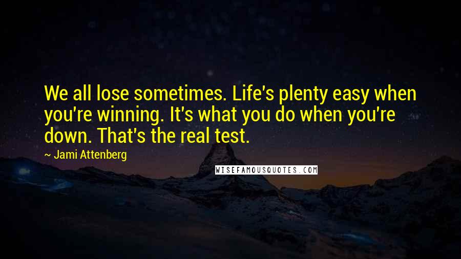 Jami Attenberg Quotes: We all lose sometimes. Life's plenty easy when you're winning. It's what you do when you're down. That's the real test.