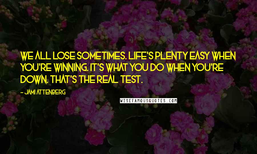 Jami Attenberg Quotes: We all lose sometimes. Life's plenty easy when you're winning. It's what you do when you're down. That's the real test.