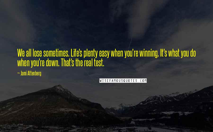 Jami Attenberg Quotes: We all lose sometimes. Life's plenty easy when you're winning. It's what you do when you're down. That's the real test.