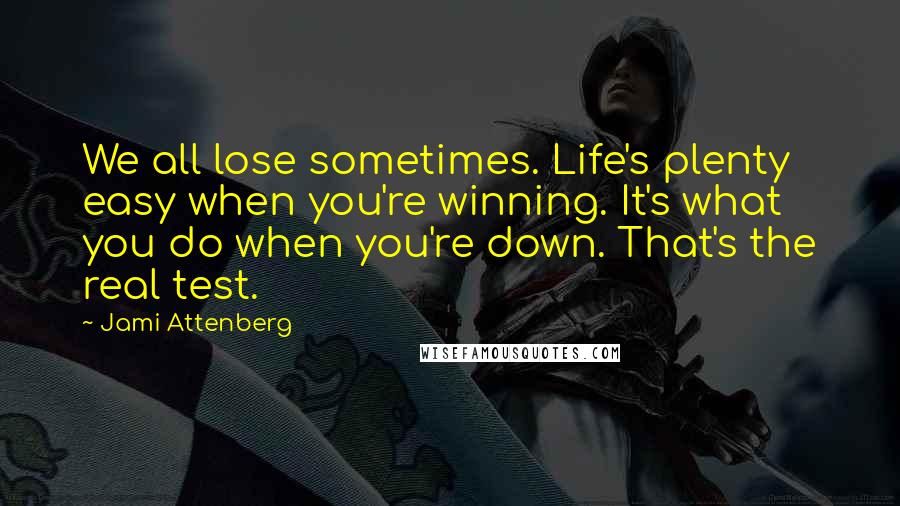 Jami Attenberg Quotes: We all lose sometimes. Life's plenty easy when you're winning. It's what you do when you're down. That's the real test.