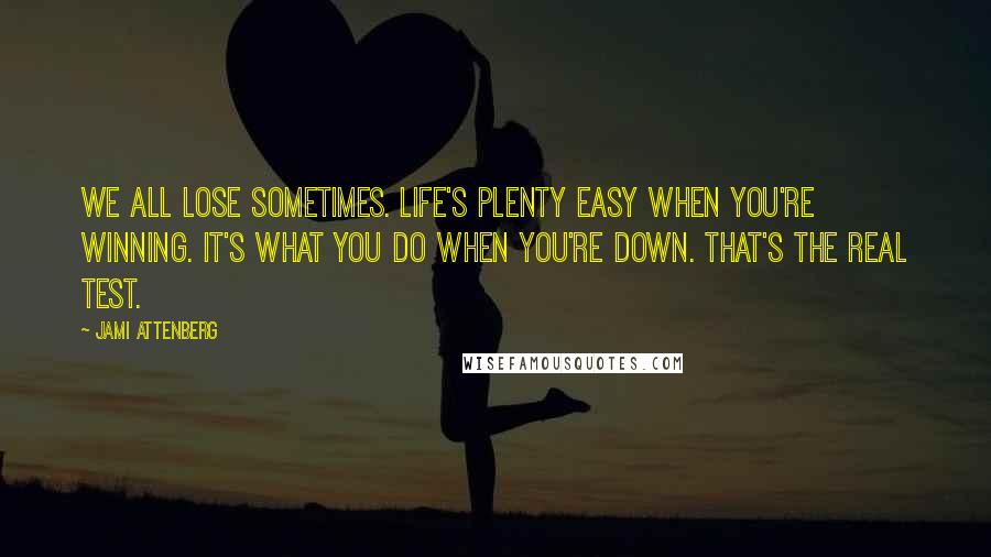 Jami Attenberg Quotes: We all lose sometimes. Life's plenty easy when you're winning. It's what you do when you're down. That's the real test.