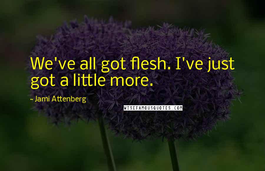 Jami Attenberg Quotes: We've all got flesh. I've just got a little more.