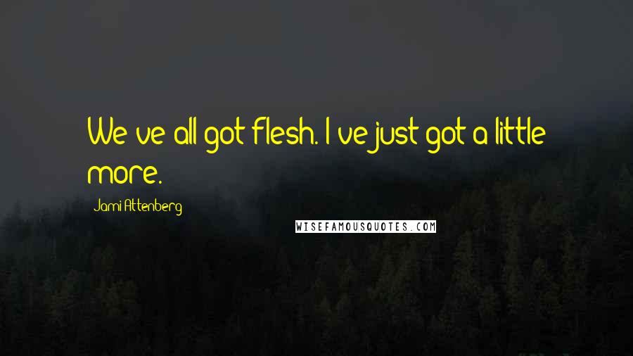 Jami Attenberg Quotes: We've all got flesh. I've just got a little more.