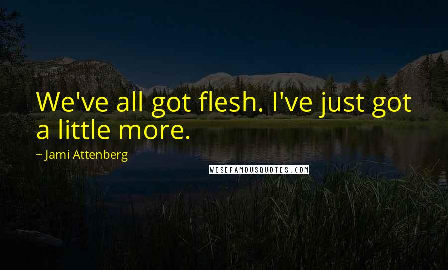 Jami Attenberg Quotes: We've all got flesh. I've just got a little more.