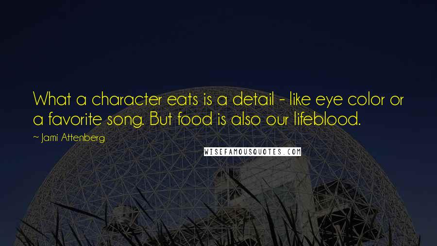 Jami Attenberg Quotes: What a character eats is a detail - like eye color or a favorite song. But food is also our lifeblood.