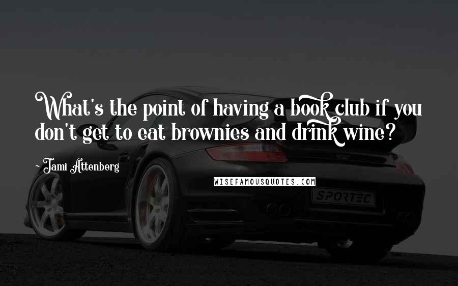 Jami Attenberg Quotes: What's the point of having a book club if you don't get to eat brownies and drink wine?
