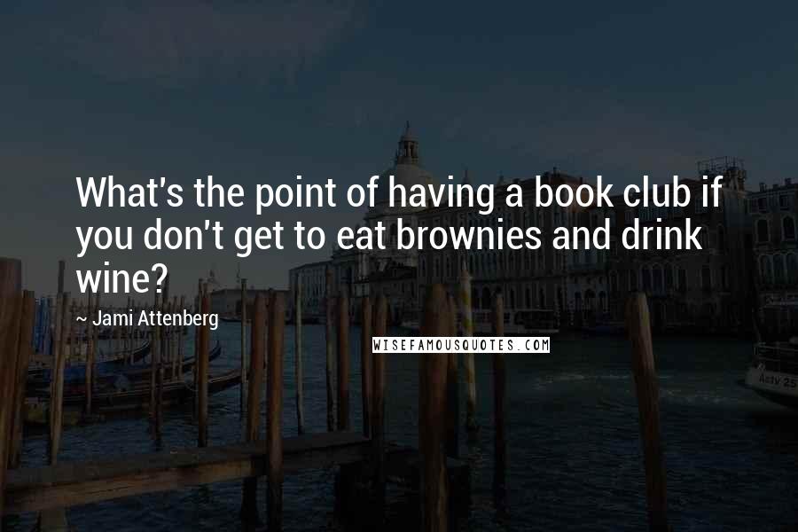 Jami Attenberg Quotes: What's the point of having a book club if you don't get to eat brownies and drink wine?