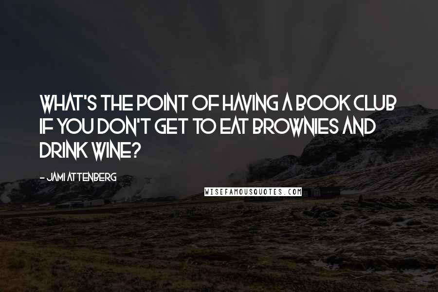 Jami Attenberg Quotes: What's the point of having a book club if you don't get to eat brownies and drink wine?