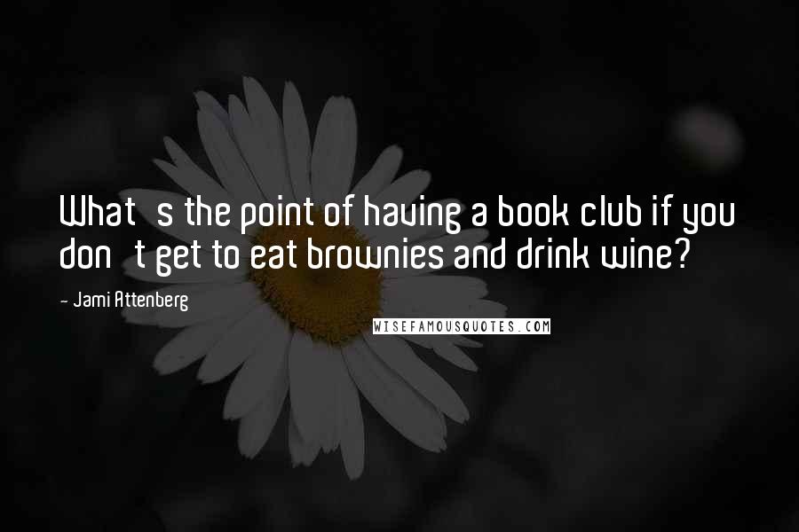 Jami Attenberg Quotes: What's the point of having a book club if you don't get to eat brownies and drink wine?