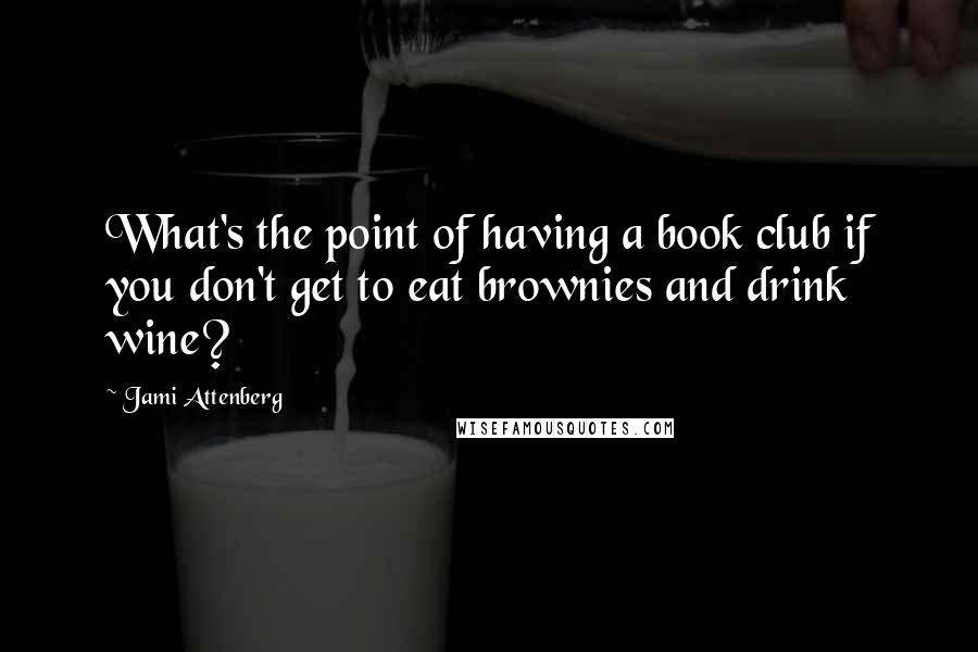 Jami Attenberg Quotes: What's the point of having a book club if you don't get to eat brownies and drink wine?