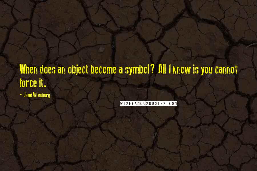 Jami Attenberg Quotes: When does an object become a symbol? All I know is you cannot force it.