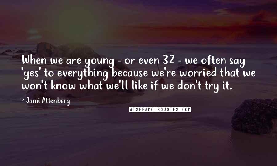 Jami Attenberg Quotes: When we are young - or even 32 - we often say 'yes' to everything because we're worried that we won't know what we'll like if we don't try it.