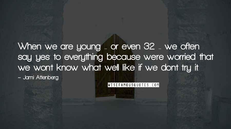 Jami Attenberg Quotes: When we are young - or even 32 - we often say 'yes' to everything because we're worried that we won't know what we'll like if we don't try it.