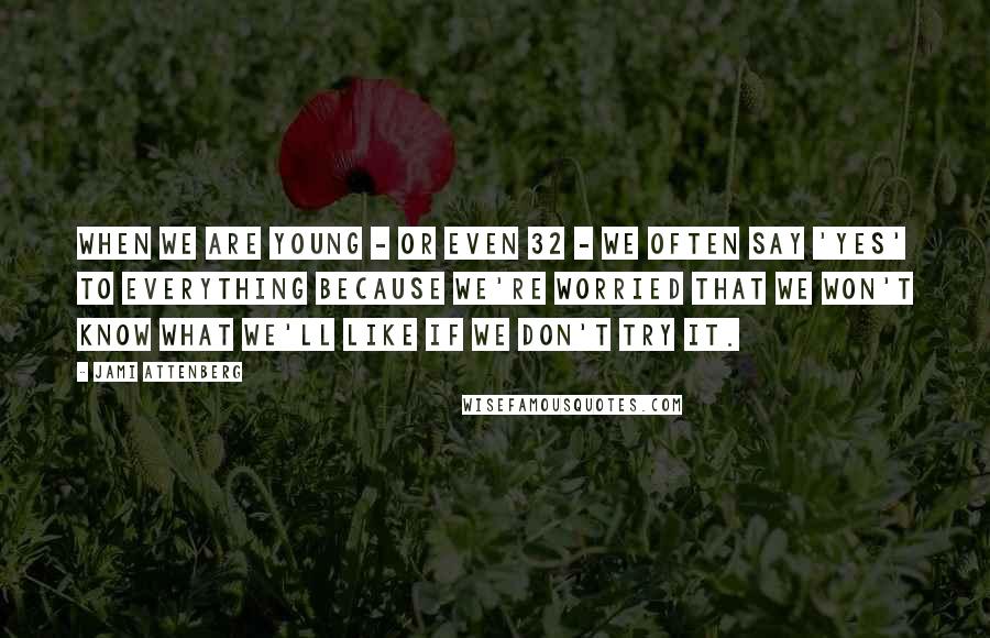 Jami Attenberg Quotes: When we are young - or even 32 - we often say 'yes' to everything because we're worried that we won't know what we'll like if we don't try it.