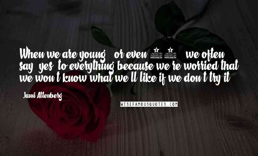 Jami Attenberg Quotes: When we are young - or even 32 - we often say 'yes' to everything because we're worried that we won't know what we'll like if we don't try it.