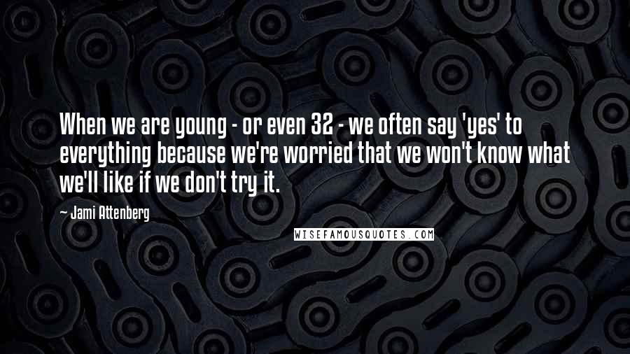 Jami Attenberg Quotes: When we are young - or even 32 - we often say 'yes' to everything because we're worried that we won't know what we'll like if we don't try it.