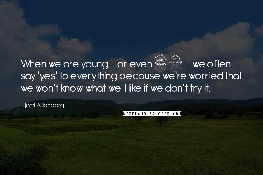 Jami Attenberg Quotes: When we are young - or even 32 - we often say 'yes' to everything because we're worried that we won't know what we'll like if we don't try it.