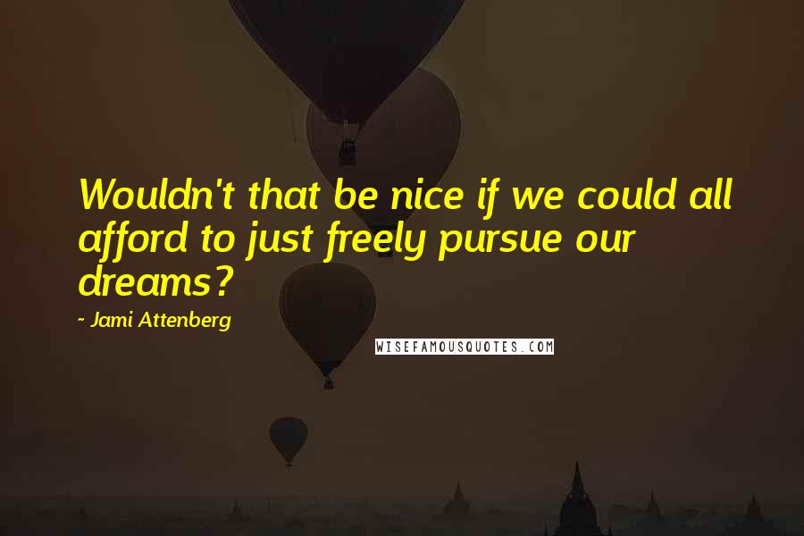 Jami Attenberg Quotes: Wouldn't that be nice if we could all afford to just freely pursue our dreams?