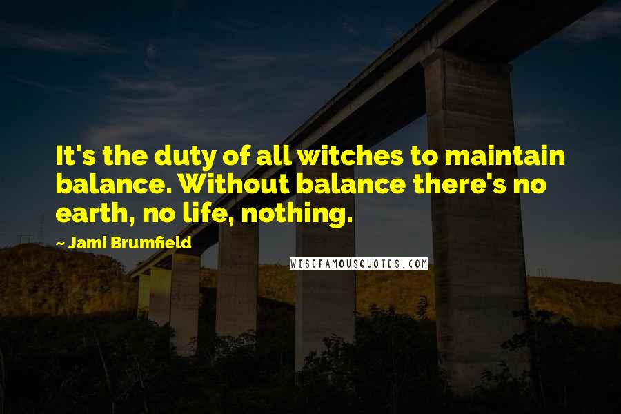 Jami Brumfield Quotes: It's the duty of all witches to maintain balance. Without balance there's no earth, no life, nothing.