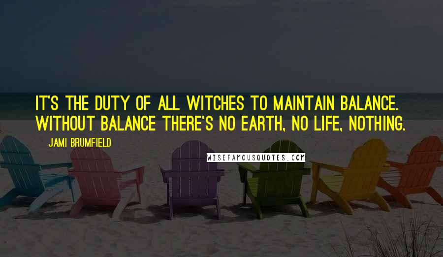 Jami Brumfield Quotes: It's the duty of all witches to maintain balance. Without balance there's no earth, no life, nothing.