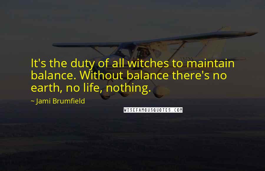 Jami Brumfield Quotes: It's the duty of all witches to maintain balance. Without balance there's no earth, no life, nothing.