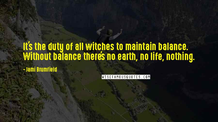 Jami Brumfield Quotes: It's the duty of all witches to maintain balance. Without balance there's no earth, no life, nothing.