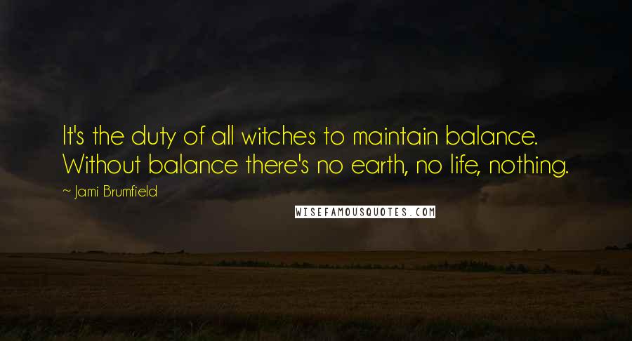 Jami Brumfield Quotes: It's the duty of all witches to maintain balance. Without balance there's no earth, no life, nothing.