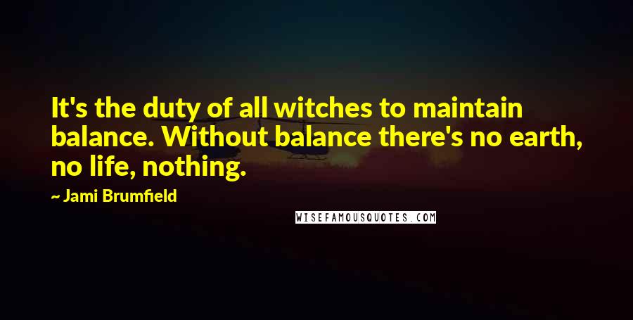 Jami Brumfield Quotes: It's the duty of all witches to maintain balance. Without balance there's no earth, no life, nothing.