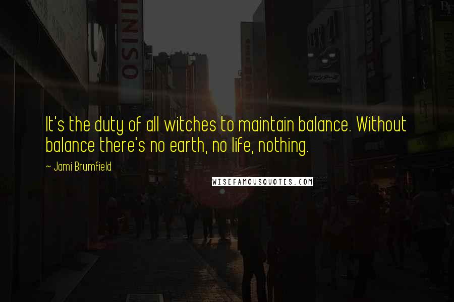 Jami Brumfield Quotes: It's the duty of all witches to maintain balance. Without balance there's no earth, no life, nothing.