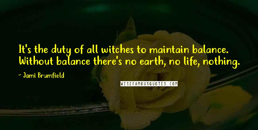 Jami Brumfield Quotes: It's the duty of all witches to maintain balance. Without balance there's no earth, no life, nothing.